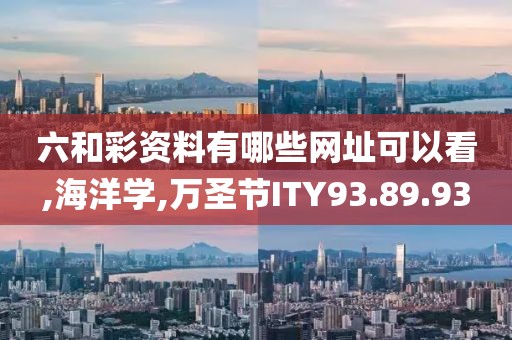 六和彩资料有哪些网址可以看,海洋学,万圣节ITY93.89.93
