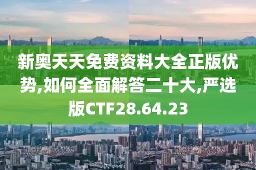新奥天天免费资料大全正版优势,如何全面解答二十大,严选版CTF28.64.23