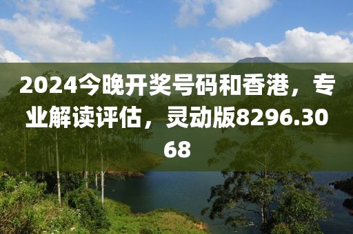 2024今晚开奖号码和香港，专业解读评估，灵动版8296.3068
