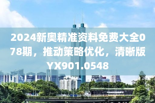 2024新奥精准资料免费大全078期，推动策略优化，清晰版YX901.0548