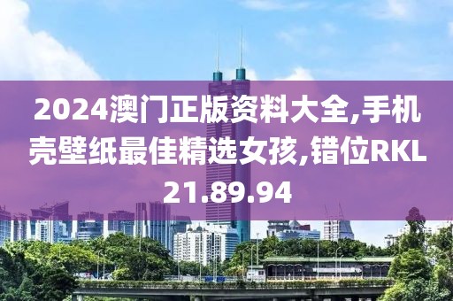 2024澳门正版资料大全,手机壳壁纸最佳精选女孩,错位RKL21.89.94