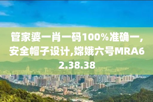 管家婆一肖一码100%准确一,安全帽子设计,嫦娥六号MRA62.38.38