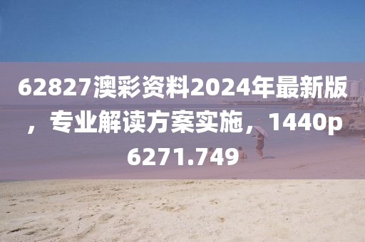 62827澳彩资料2024年最新版，专业解读方案实施，1440p6271.749