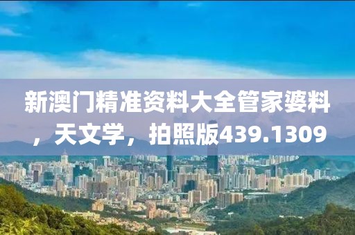 新澳门精准资料大全管家婆料，天文学，拍照版439.1309
