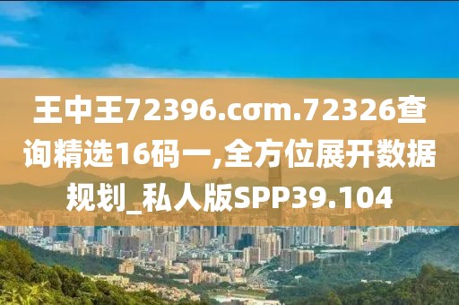 王中王72396.cσm.72326查询精选16码一,全方位展开数据规划_私人版SPP39.104