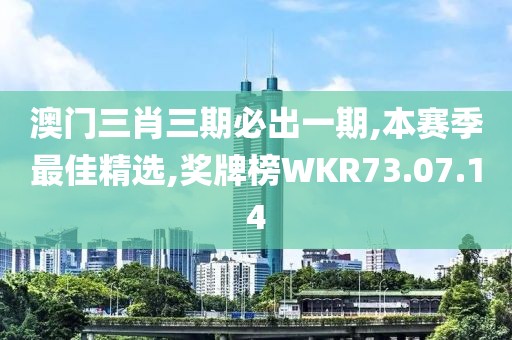 澳门三肖三期必出一期,本赛季最佳精选,奖牌榜WKR73.07.14
