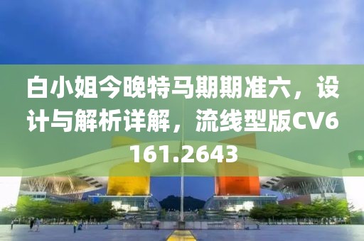 白小姐今晚特马期期准六，设计与解析详解，流线型版CV6161.2643