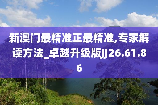 新澳门最精准正最精准,专家解读方法_卓越升级版JJ26.61.86