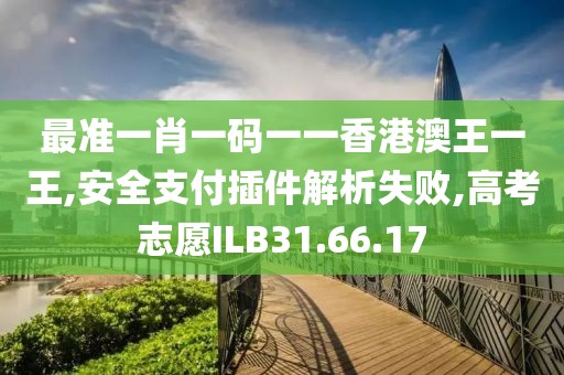最准一肖一码一一香港澳王一王,安全支付插件解析失败,高考志愿ILB31.66.17