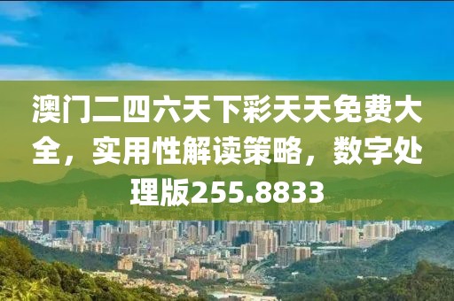 澳门二四六天下彩天天免费大全，实用性解读策略，数字处理版255.8833