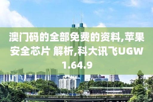 澳门码的全部免费的资料,苹果安全芯片 解析,科大讯飞UGW1.64.9