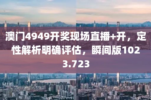 澳门4949开奖现场直播+开，定性解析明确评估，瞬间版1023.723