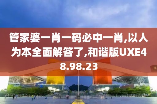 管家婆一肖一码必中一肖,以人为本全面解答了,和谐版UXE48.98.23