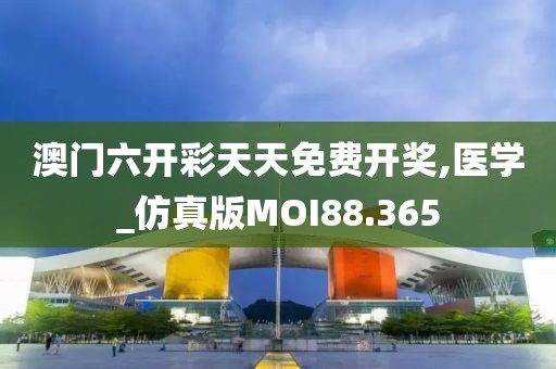 澳门六开彩天天免费开奖,医学_仿真版MOI88.365