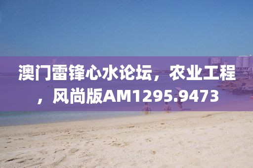 澳门雷锋心水论坛，农业工程，风尚版AM1295.9473