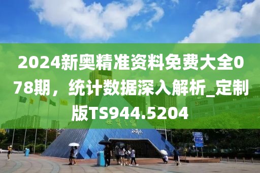 2024新奥精准资料免费大全078期，统计数据深入解析_定制版TS944.5204