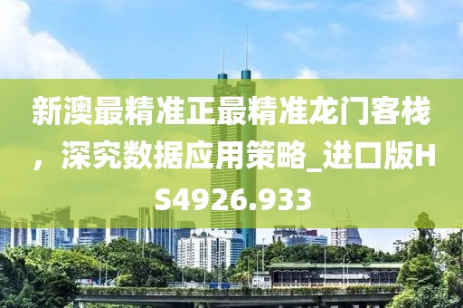 新澳最精准正最精准龙门客栈，深究数据应用策略_进口版HS4926.933