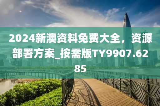 2024新澳资料免费大全，资源部署方案_按需版TY9907.6285