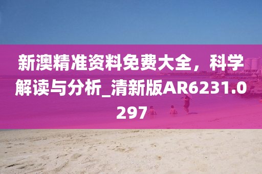 新澳精准资料免费大全，科学解读与分析_清新版AR6231.0297