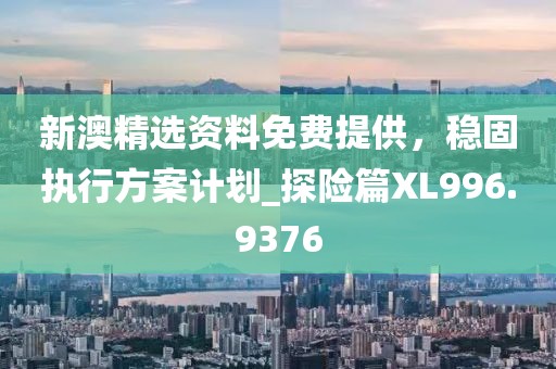 新澳精选资料免费提供，稳固执行方案计划_探险篇XL996.9376