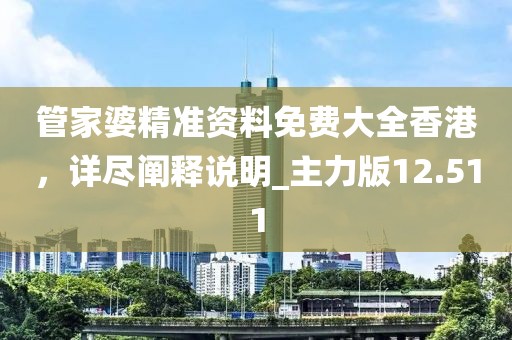 管家婆精准资料免费大全香港，详尽阐释说明_主力版12.511