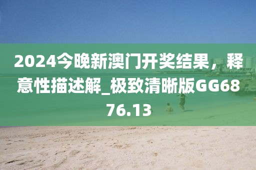2024今晚新澳门开奖结果，释意性描述解_极致清晰版GG6876.13