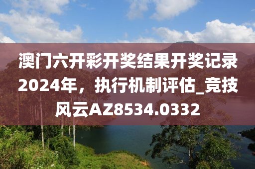 澳门六开彩开奖结果开奖记录2024年，执行机制评估_竞技风云AZ8534.0332