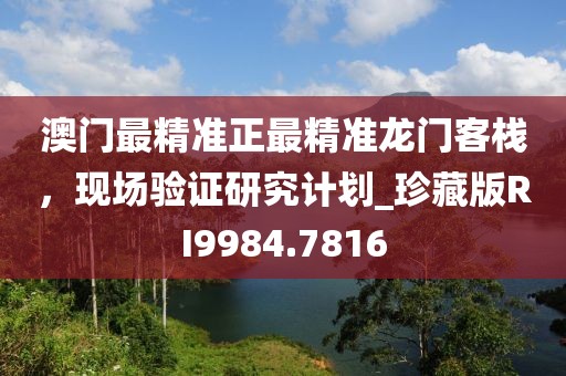 澳门最精准正最精准龙门客栈，现场验证研究计划_珍藏版RI9984.7816