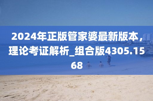 2024年正版管家婆最新版本，理论考证解析_组合版4305.1568
