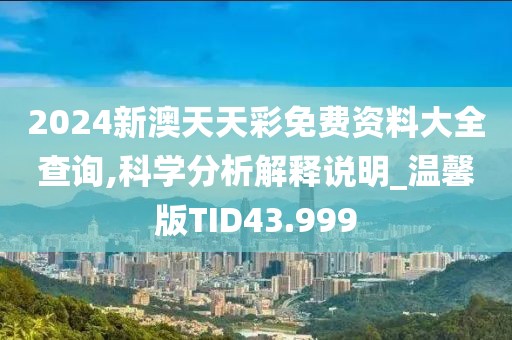 2024新澳天天彩免费资料大全查询,科学分析解释说明_温馨版TID43.999