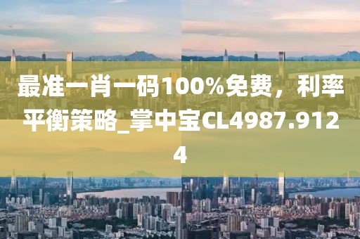 最准一肖一码100%免费，利率平衡策略_掌中宝CL4987.9124