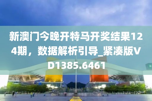 新澳门今晚开特马开奖结果124期，数据解析引导_紧凑版VD1385.6461