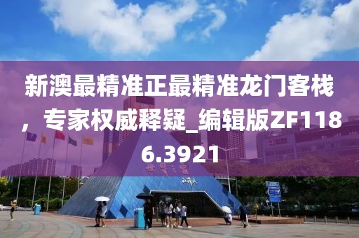 新澳最精准正最精准龙门客栈，专家权威释疑_编辑版ZF1186.3921