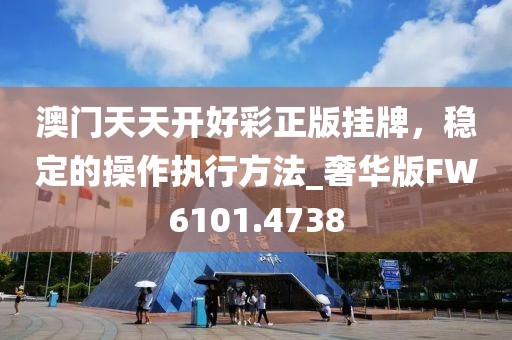 澳门天天开好彩正版挂牌，稳定的操作执行方法_奢华版FW6101.4738