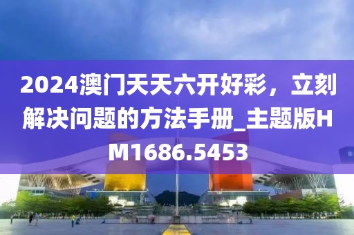 2024澳门天天六开好彩，立刻解决问题的方法手册_主题版HM1686.5453