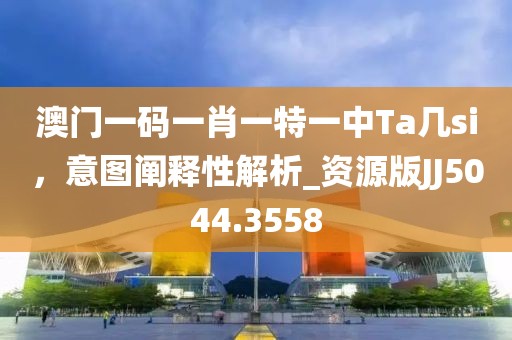 澳门一码一肖一特一中Ta几si，意图阐释性解析_资源版JJ5044.3558
