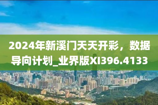 2024年新溪门天天开彩，数据导向计划_业界版XI396.4133