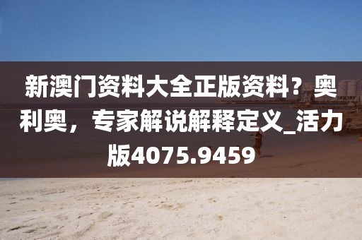 新澳门资料大全正版资料？奥利奥，专家解说解释定义_活力版4075.9459