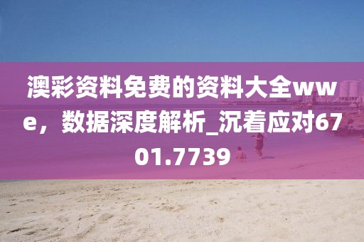 澳彩资料免费的资料大全wwe，数据深度解析_沉着应对6701.7739