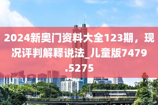 2024新奥门资料大全123期，现况评判解释说法_儿童版7479.5275