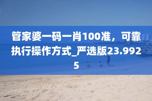 管家婆一码一肖100准，可靠执行操作方式_严选版23.9925