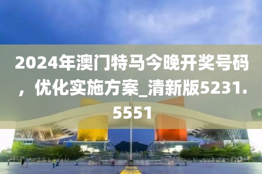 2024年澳门特马今晚开奖号码，优化实施方案_清新版5231.5551