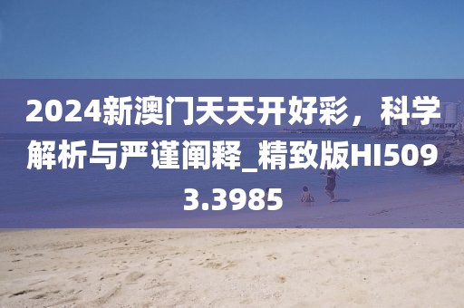 2024新澳门天天开好彩，科学解析与严谨阐释_精致版HI5093.3985