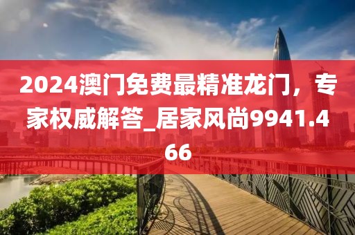 2024澳门免费最精准龙门，专家权威解答_居家风尚9941.466