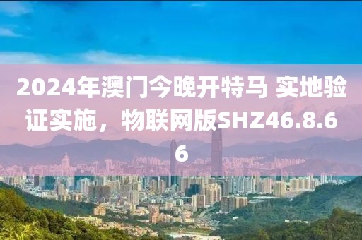 2024年澳门今晚开特马 实地验证实施，物联网版SHZ46.8.66