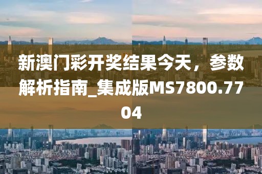 新澳门彩开奖结果今天，参数解析指南_集成版MS7800.7704