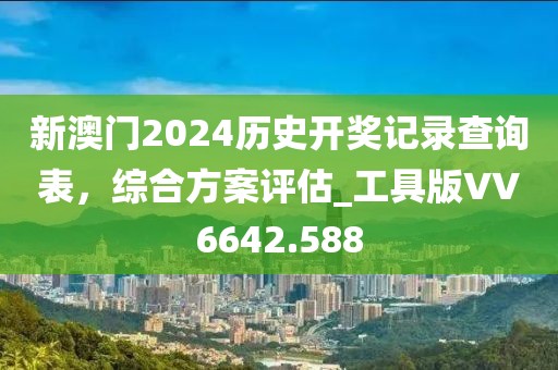 新澳门2024历史开奖记录查询表，综合方案评估_工具版VV6642.588