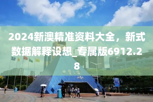 2024新澳精准资料大全，新式数据解释设想_专属版6912.28