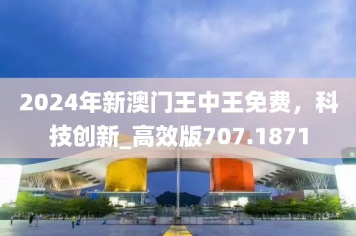 2024年新澳门王中王免费，科技创新_高效版707.1871