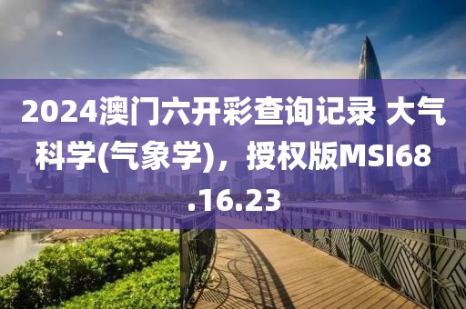 2024澳门六开彩查询记录 大气科学(气象学)，授权版MSI68.16.23